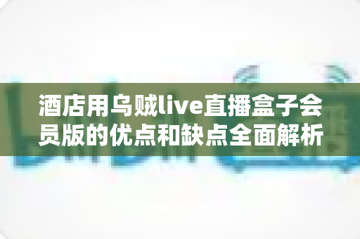 酒店用乌贼live直播盒子会员版的优点和缺点全面解析：酒店经营者不可错过的客房娱乐升级指南