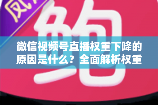 微信视频号直播权重下降的原因是什么?全面解析权重下滑背后的真相与应对策略 微信视频号直播权重下降的原因是什么?全面解析权重下滑背后的真相与应对策略