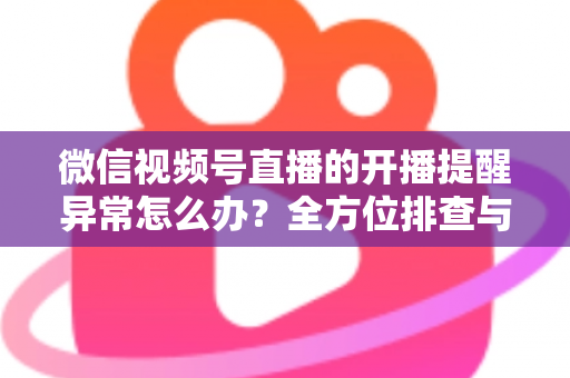 微信视频号直播的开播提醒异常怎么办?全方位排查与修复指南,助您不错过任何精彩直播 微信视频号直播的开播提醒异常怎么办?全方位排查与修复指南,助您不错过任何精彩直播