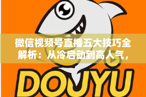 微信视频号直播五大技巧全解析:从冷启动到高人气,新手也能掌握的流量与转化实战指南 微信视频号直播五大技巧全解析:从冷启动到高人气,新手也能掌握的流量与转化实战指南
