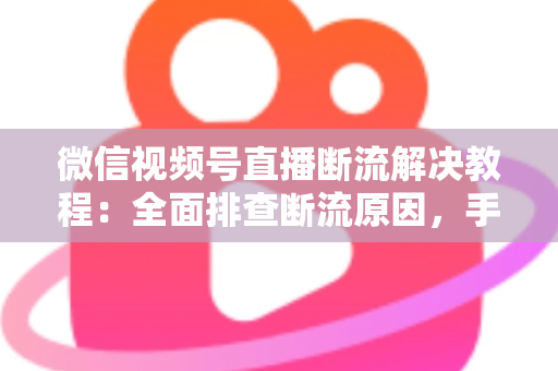 微信视频号直播断流解决教程:全面排查断流原因,手把手教你恢复稳定开播 微信视频号直播断流解决教程:全面排查断流原因,手把手教你恢复稳定开播