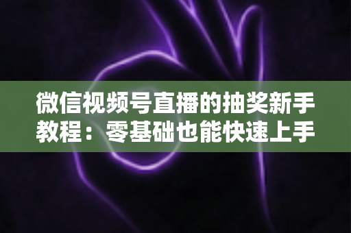 微信视频号直播的抽奖新手教程：零基础也能快速上手的直播间抽奖实操指南
