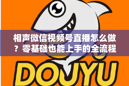 相声微信视频号直播怎么做?零基础也能上手的全流程实战指南 相声微信视频号直播怎么做?零基础也能上手的全流程实战指南
