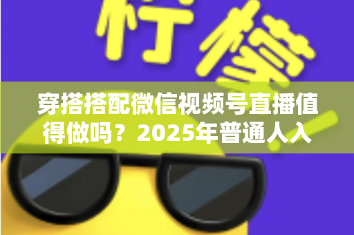 穿搭搭配微信视频号直播值得做吗?2025年普通人入局穿搭赛道的深度分析与实操指南 穿搭搭配微信视频号直播值得做吗?2025年普通人入局穿搭赛道的深度分析与实操指南