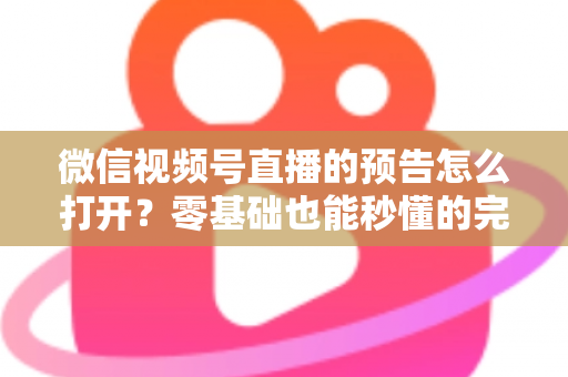 微信视频号直播的预告怎么打开？零基础也能秒懂的完整操作指南与实用技巧