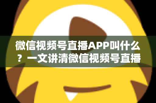 微信视频号直播APP叫什么?一文讲清微信视频号直播的入口、功能与使用方法 微信视频号直播APP叫什么?一文讲清微信视频号直播的入口、功能与使用方法