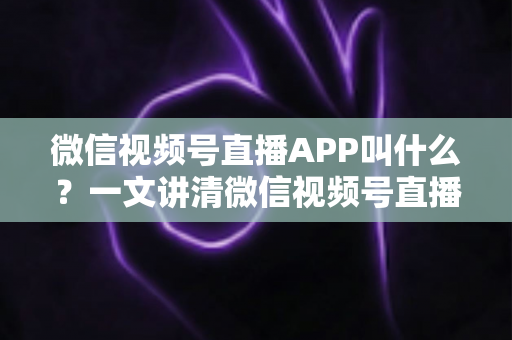 微信视频号直播APP叫什么？一文讲清微信视频号直播的入口、功能与使用方法