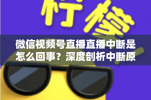 微信视频号直播直播中断是怎么回事？深度剖析中断原因与实用应对方案，助你稳定开播不掉线