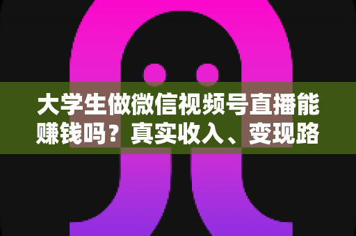 大学生做微信视频号直播能赚钱吗？真实收入、变现路径与新手避坑指南全解析