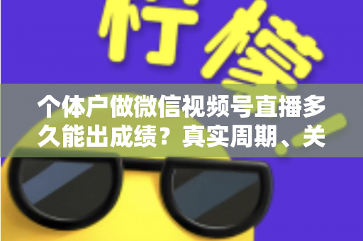 个体户做微信视频号直播多久能出成绩？真实周期、关键因素与起号攻略全解析