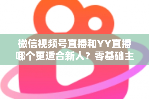微信视频号直播和YY直播哪个更适合新人?零基础主播选平台避坑全指南 微信视频号直播和YY直播哪个更适合新人?零基础主播选平台避坑全指南