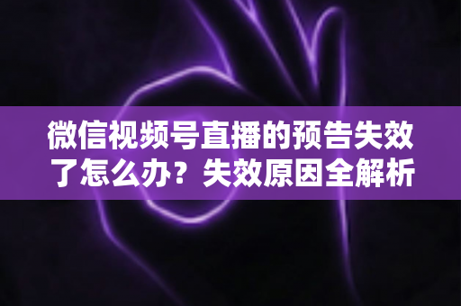 微信视频号直播的预告失效了怎么办?失效原因全解析与高效解决方案一网打尽 微信视频号直播的预告失效了怎么办?失效原因全解析与高效解决方案一网打尽