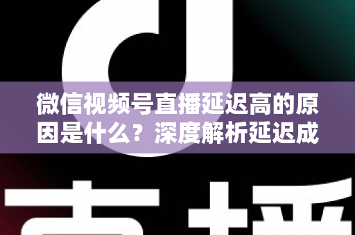 微信视频号直播延迟高的原因是什么?深度解析延迟成因与实用优化方案 微信视频号直播延迟高的原因是什么?深度解析延迟成因与实用优化方案