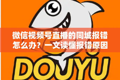 微信视频号直播的同城报错怎么办？一文读懂报错原因与实用解决方法
