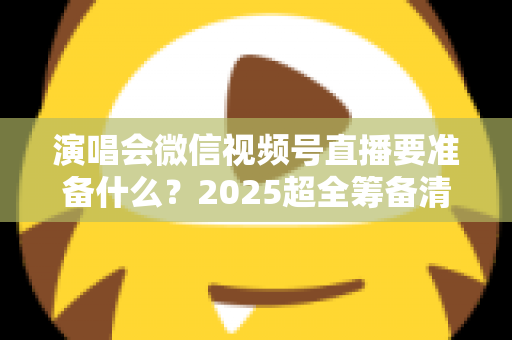 演唱会微信视频号直播要准备什么?2025超全筹备清单+实战避坑指南,一篇看懂线上演唱会全流程 演唱会微信视频号直播要准备什么?2025超全筹备清单+实战避坑指南,一篇看懂线上演唱会全流程