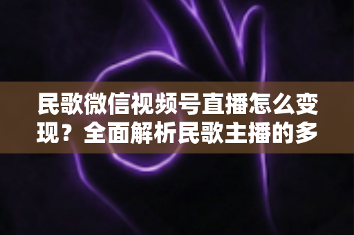 民歌微信视频号直播怎么变现？全面解析民歌主播的多元盈利路径与实操指南