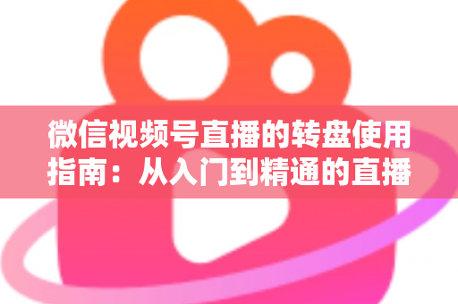 微信视频号直播的转盘使用指南:从入门到精通的直播间互动涨粉实战手册 微信视频号直播的转盘使用指南:从入门到精通的直播间互动涨粉实战手册
