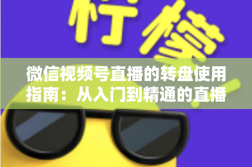 微信视频号直播的转盘使用指南：从入门到精通的直播间互动涨粉实战手册