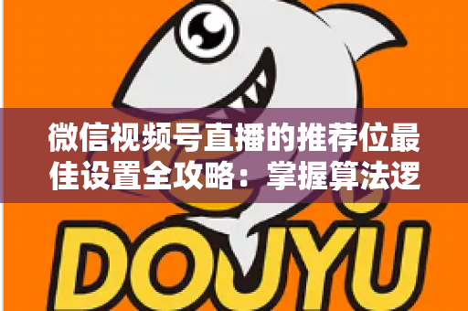 微信视频号直播的推荐位最佳设置全攻略：掌握算法逻辑，让直播间流量翻倍的秘密
