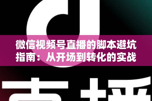 微信视频号直播的脚本避坑指南：从开场到转化的实战话术全解析