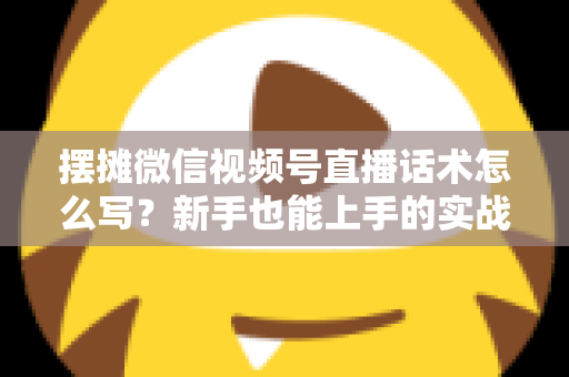 摆摊微信视频号直播话术怎么写？新手也能上手的实战话术指南与转化技巧全解析
