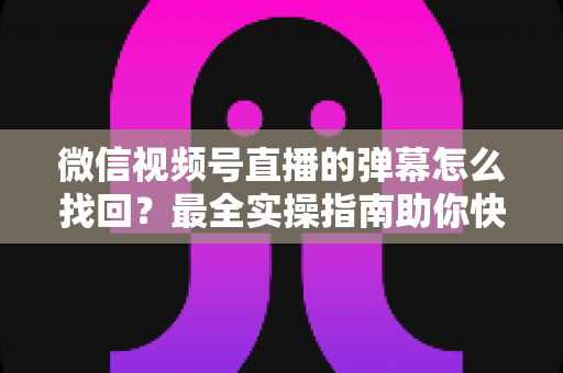 微信视频号直播的弹幕怎么找回?最全实操指南助你快速恢复弹幕记录、不错过任何精彩互动 微信视频号直播的弹幕怎么找回?最全实操指南助你快速恢复弹幕记录、不错过任何精彩互动