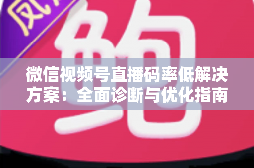 微信视频号直播码率低解决方案：全面诊断与优化指南，助你轻松提升直播画质与观看体验