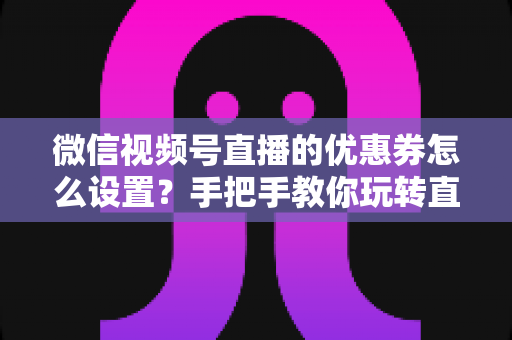 微信视频号直播的优惠券怎么设置?手把手教你玩转直播间优惠券营销,提升转化率与销售额 微信视频号直播的优惠券怎么设置?手把手教你玩转直播间优惠券营销,提升转化率与销售额