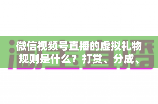 微信视频号直播的虚拟礼物规则是什么？打赏、分成、提现一站式全解读