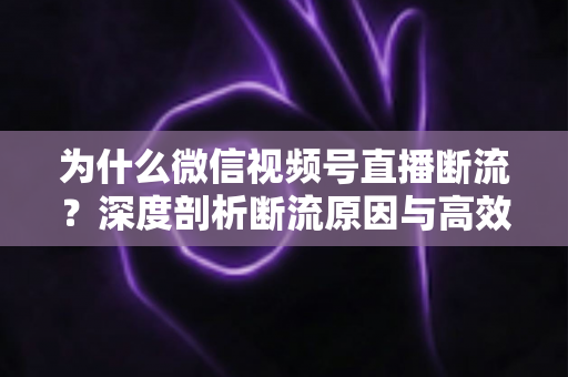 为什么微信视频号直播断流？深度剖析断流原因与高效解决方案全指南