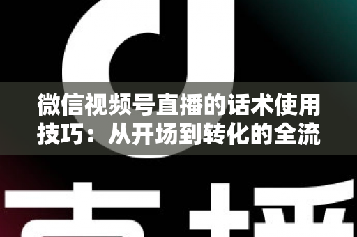微信视频号直播的话术使用技巧：从开场到转化的全流程实战指南