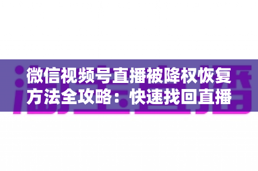 微信视频号直播被降权恢复方法全攻略：快速找回直播间流量与权重的实战指南