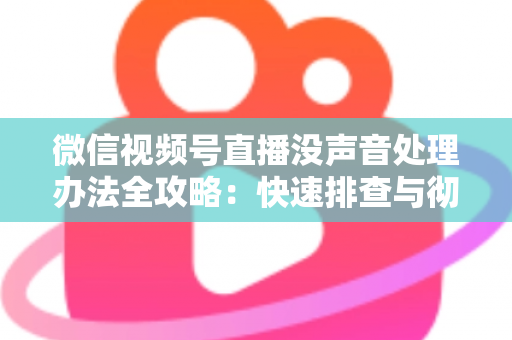 微信视频号直播没声音处理办法全攻略：快速排查与彻底解决方案