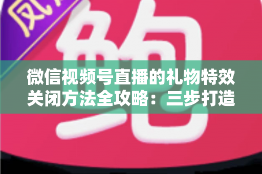 微信视频号直播的礼物特效关闭方法全攻略：三步打造清爽流畅的观看体验