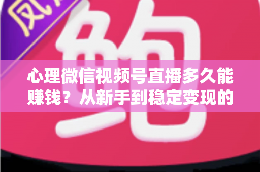 心理微信视频号直播多久能赚钱？从新手到稳定变现的时间线与实操指南