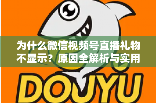 为什么微信视频号直播礼物不显示？原因全解析与实用解决攻略大公开