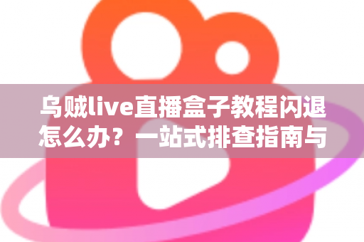 乌贼live直播盒子教程闪退怎么办？一站式排查指南与实用修复技巧全解析