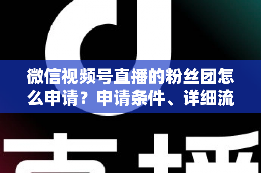 微信视频号直播的粉丝团怎么申请？申请条件、详细流程与运营技巧全解析
