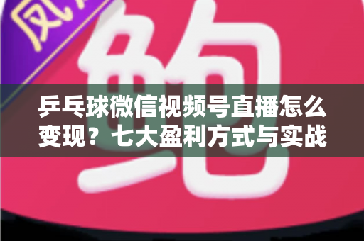 乒乓球微信视频号直播怎么变现?七大盈利方式与实战运营指南全解析 乒乓球微信视频号直播怎么变现?七大盈利方式与实战运营指南全解析