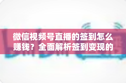 微信视频号直播的签到怎么赚钱？全面解析签到变现的实战方法与技巧
