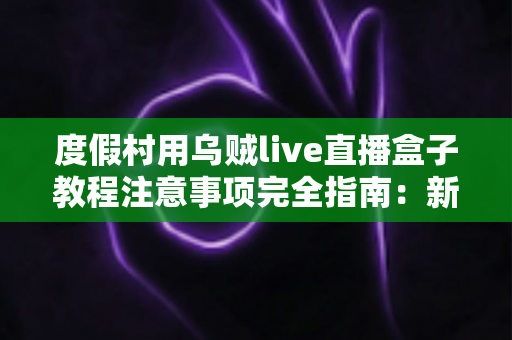 度假村用乌贼live直播盒子教程注意事项完全指南:新手也能快速上手的实战手册 度假村用乌贼live直播盒子教程注意事项完全指南:新手也能快速上手的实战手册