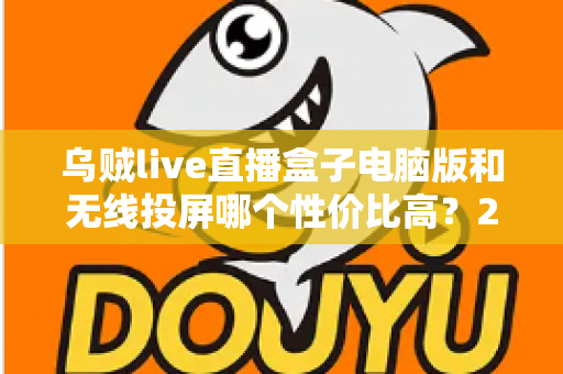 乌贼live直播盒子电脑版和无线投屏哪个性价比高?2025年直播设备选购深度对比指南 乌贼live直播盒子电脑版和无线投屏哪个性价比高?2025年直播设备选购深度对比指南