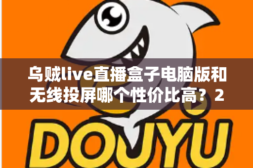 乌贼live直播盒子电脑版和无线投屏哪个性价比高?2025年直播设备选购深度对比指南 乌贼live直播盒子电脑版和无线投屏哪个性价比高?2025年直播设备选购深度对比指南