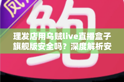 理发店用乌贼live直播盒子旗舰版安全吗?深度解析安全风险与防护全指南 理发店用乌贼live直播盒子旗舰版安全吗?深度解析安全风险与防护全指南