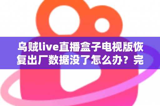 乌贼live直播盒子电视版恢复出厂数据没了怎么办?完整找回方案与预防指南一文讲清 乌贼live直播盒子电视版恢复出厂数据没了怎么办?完整找回方案与预防指南一文讲清