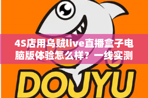 4S店用乌贼live直播盒子电脑版体验怎么样?一线实测告诉你值不值得入手 4S店用乌贼live直播盒子电脑版体验怎么样?一线实测告诉你值不值得入手
