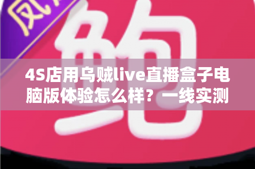 4S店用乌贼live直播盒子电脑版体验怎么样?一线实测告诉你值不值得入手 4S店用乌贼live直播盒子电脑版体验怎么样?一线实测告诉你值不值得入手