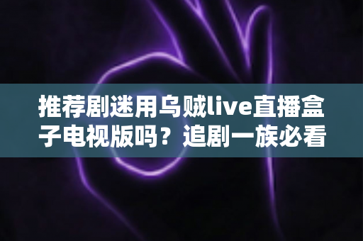 推荐剧迷用乌贼live直播盒子电视版吗?追剧一族必看的功能测评与使用指南 推荐剧迷用乌贼live直播盒子电视版吗?追剧一族必看的功能测评与使用指南