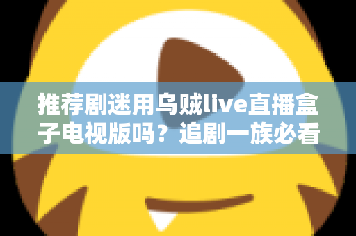 推荐剧迷用乌贼live直播盒子电视版吗？追剧一族必看的功能测评与使用指南