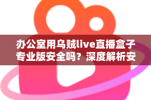 办公室用乌贼live直播盒子专业版安全吗?深度解析安全风险与使用建议 办公室用乌贼live直播盒子专业版安全吗?深度解析安全风险与使用建议